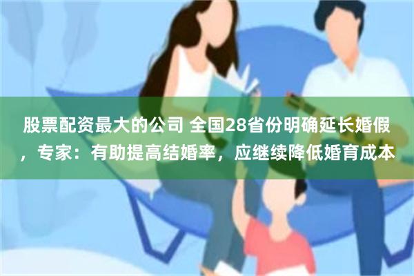 股票配资最大的公司 全国28省份明确延长婚假,专家:有助提高结婚率,应继续降低婚育成本