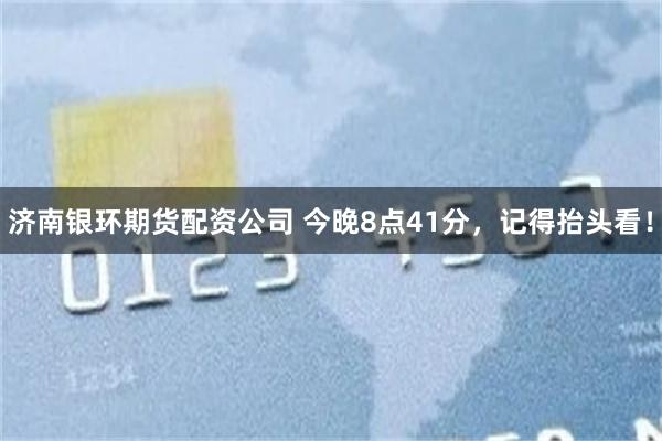 济南银环期货配资公司 今晚8点41分,记得抬头看!