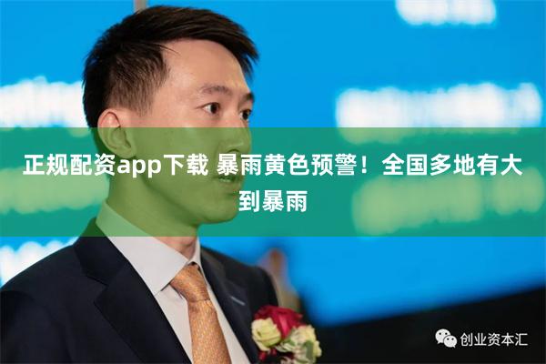 正规配资app下载 暴雨黄色预警！全国多地有大到暴雨