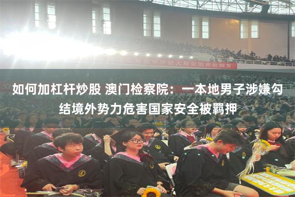如何加杠杆炒股 澳门检察院:一本地男子涉嫌勾结境外势力危害国家安全被羁押