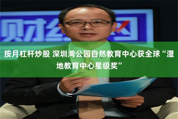 按月杠杆炒股 深圳湾公园自然教育中心获全球“湿地教育中心星级奖”