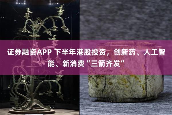 证券融资APP 下半年港股投资,创新药、人工智能、新消费“三箭齐发”