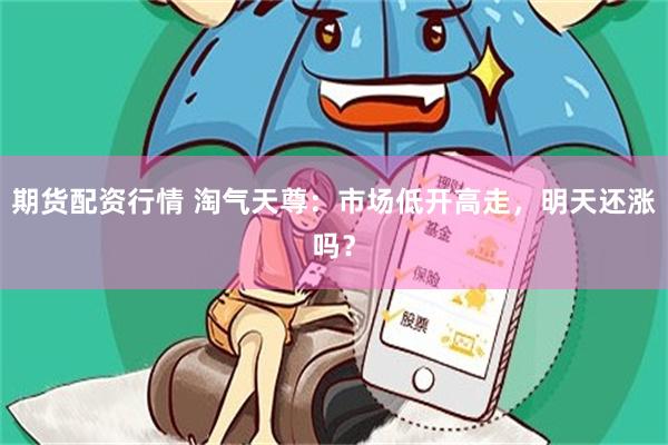 期货配资行情 淘气天尊:市场低开高走,明天还涨吗?