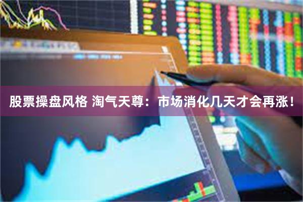 股票操盘风格 淘气天尊：市场消化几天才会再涨！