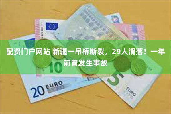 配资门户网站 新疆一吊桥断裂,29人滑落!一年前曾发生事故