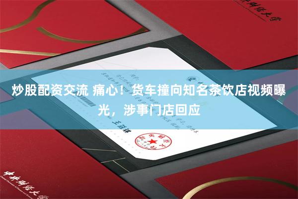 炒股配资交流 痛心！货车撞向知名茶饮店视频曝光，涉事门店回应