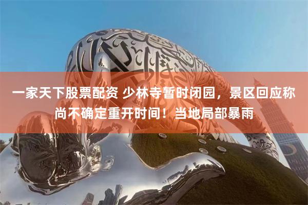 一家天下股票配资 少林寺暂时闭园,景区回应称尚不确定重开时间!当地局部暴雨