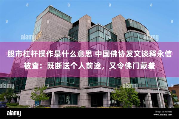 股市杠杆操作是什么意思 中国佛协发文谈释永信被查：既断送个人前途，又令佛门蒙羞