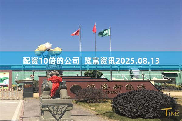 配资10倍的公司  览富资讯2025.08.13