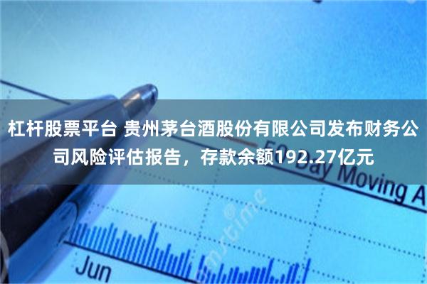 杠杆股票平台 贵州茅台酒股份有限公司发布财务公司风险评估报告，存款余额192.27亿元