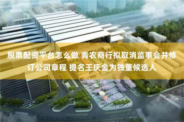 股票配资平台怎么做 青农商行拟取消监事会并修订公司章程 提名王庆金为独董候选人