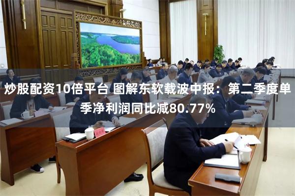 炒股配资10倍平台 图解东软载波中报：第二季度单季净利润同比减80.77%