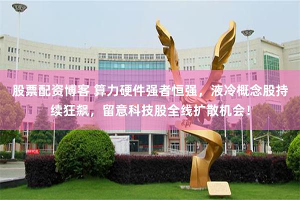 股票配资博客 算力硬件强者恒强，液冷概念股持续狂飙，留意科技股全线扩散机会！