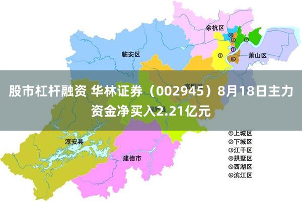 股市杠杆融资 华林证券（002945）8月18日主力资金净买入2.21亿元