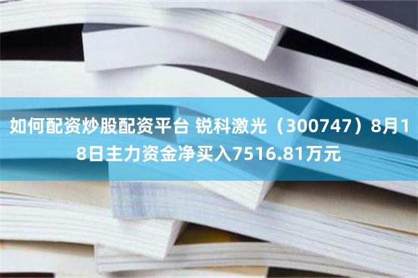 如何配资炒股配资平台 锐科激光（300747）8月18日主力资金净买入7516.81万元