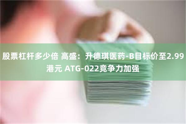 股票杠杆多少倍 高盛：升德琪医药-B目标价至2.99港元 ATG-022竞争力加强
