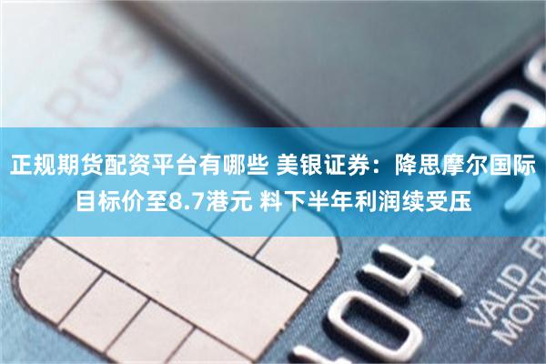 正规期货配资平台有哪些 美银证券：降思摩尔国际目标价至8.7港元 料下半年利润续受压
