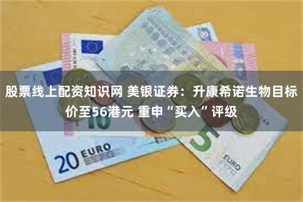 股票线上配资知识网 美银证券：升康希诺生物目标价至56港元 重申“买入”评级
