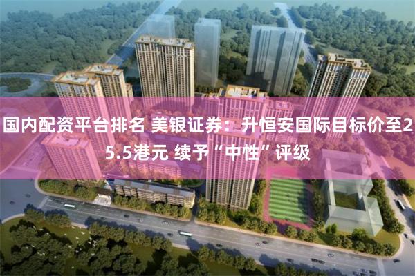 国内配资平台排名 美银证券：升恒安国际目标价至25.5港元 续予“中性”评级