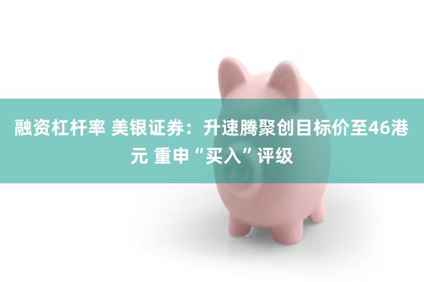 融资杠杆率 美银证券：升速腾聚创目标价至46港元 重申“买入”评级