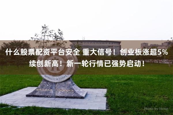 什么股票配资平台安全 重大信号！创业板涨超5%续创新高！新一轮行情已强势启动！