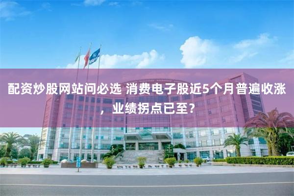 配资炒股网站问必选 消费电子股近5个月普遍收涨，业绩拐点已至？
