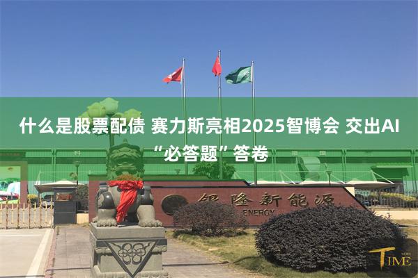 什么是股票配债 赛力斯亮相2025智博会 交出AI“必答题”答卷