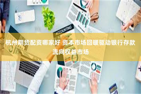 杭州期货配资哪家好 资本市场回暖驱动银行存款流向权益市场