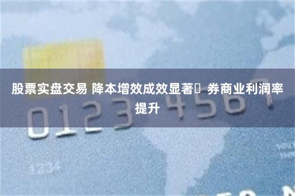 股票实盘交易 降本增效成效显著 券商业利润率提升