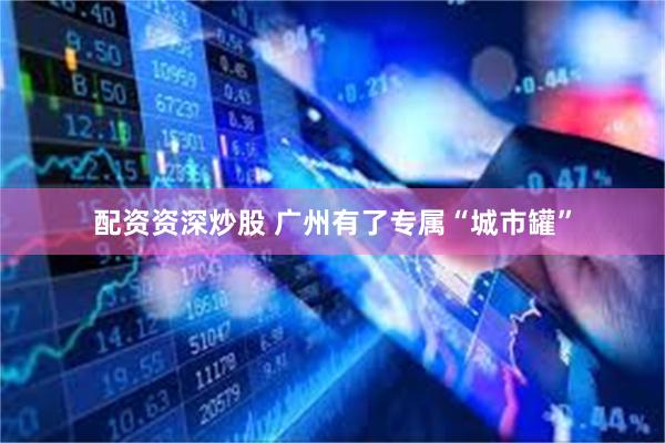 配资资深炒股 广州有了专属“城市罐”