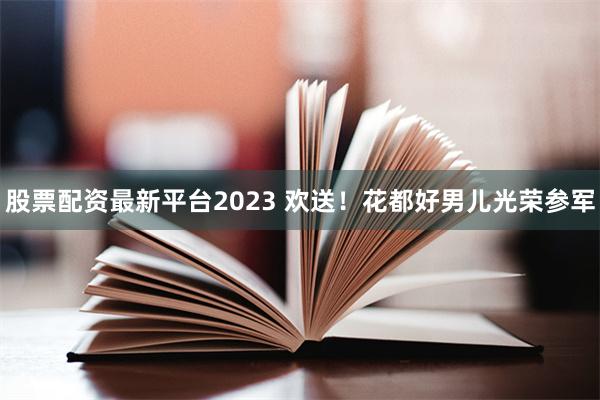 股票配资最新平台2023 欢送！花都好男儿光荣参军