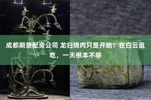 成都期货配资公司 龙归烧肉只是开始！在白云逛吃，一天根本不够