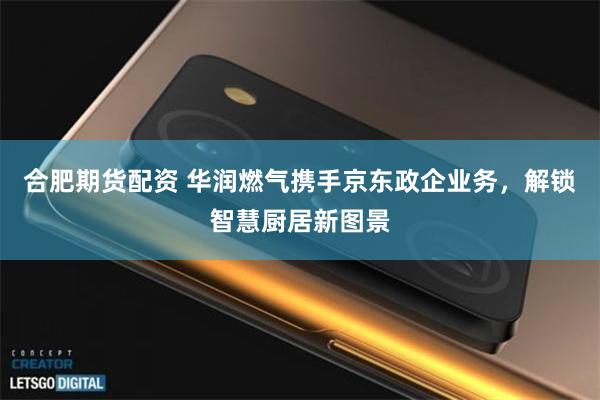 合肥期货配资 华润燃气携手京东政企业务,解锁智慧厨居新图景