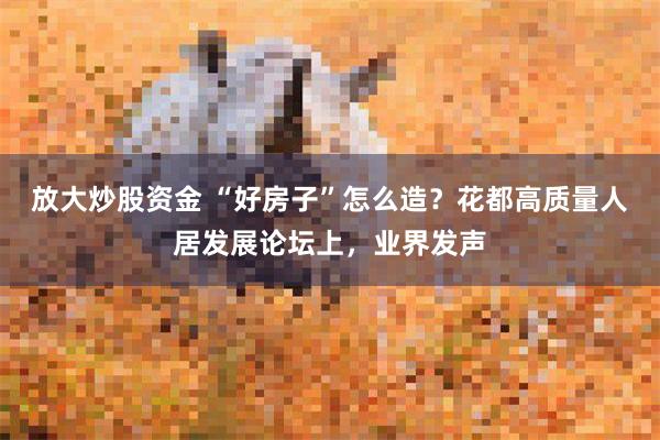 放大炒股资金 “好房子”怎么造？花都高质量人居发展论坛上，业界发声