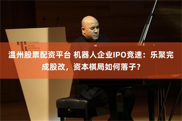 温州股票配资平台 机器人企业IPO竞速：乐聚完成股改，资本棋局如何落子？