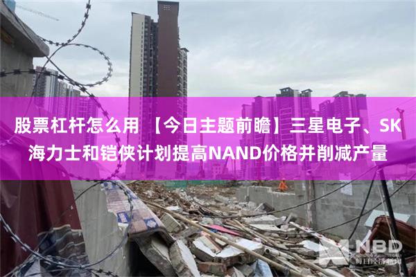 股票杠杆怎么用 【今日主题前瞻】三星电子、SK海力士和铠侠计划提高NAND价格并削减产量