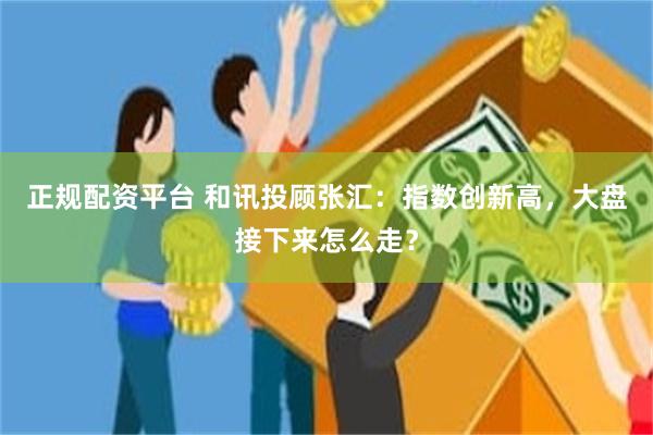 正规配资平台 和讯投顾张汇：指数创新高，大盘接下来怎么走？