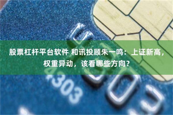 股票杠杆平台软件 和讯投顾朱一鸣：上证新高，权重异动，该看哪些方向？