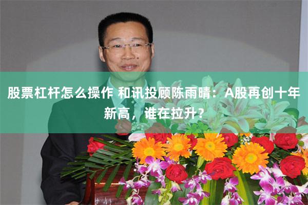 股票杠杆怎么操作 和讯投顾陈雨晴：A股再创十年新高，谁在拉升？