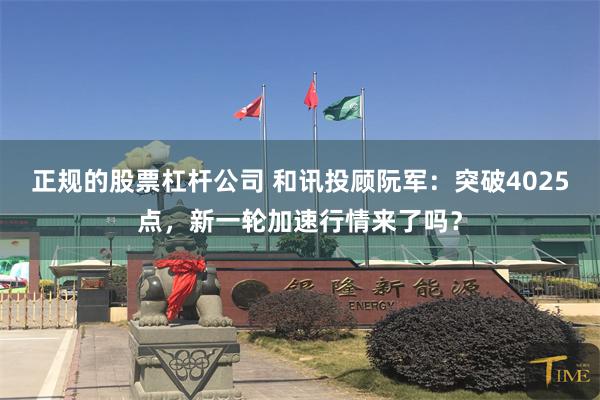正规的股票杠杆公司 和讯投顾阮军：突破4025点，新一轮加速行情来了吗？