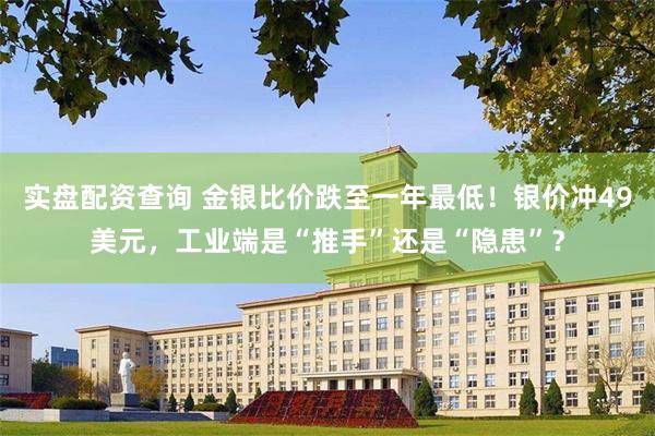 实盘配资查询 金银比价跌至一年最低！银价冲49美元，工业端是“推手”还是“隐患”？