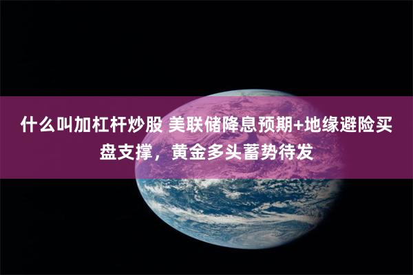 什么叫加杠杆炒股 美联储降息预期+地缘避险买盘支撑，黄金多头蓄势待发