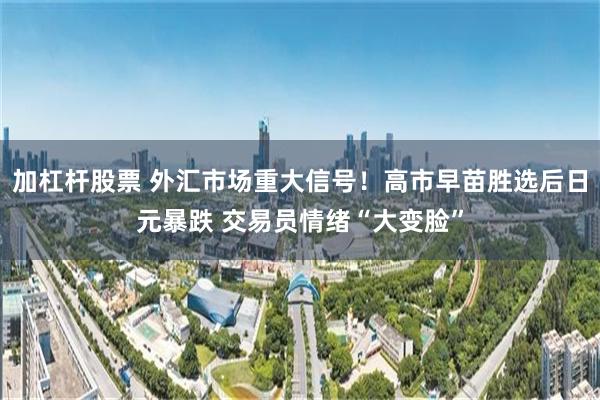 加杠杆股票 外汇市场重大信号！高市早苗胜选后日元暴跌 交易员情绪“大变脸”
