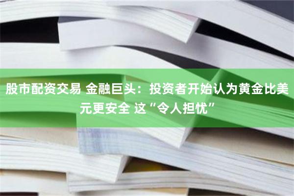 股市配资交易 金融巨头：投资者开始认为黄金比美元更安全 这“令人担忧”