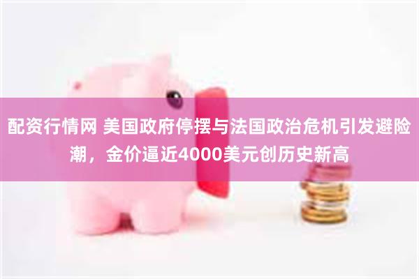 配资行情网 美国政府停摆与法国政治危机引发避险潮，金价逼近4000美元创历史新高