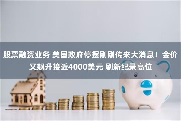 股票融资业务 美国政府停摆刚刚传来大消息！金价又飙升接近4000美元 刷新纪录高位