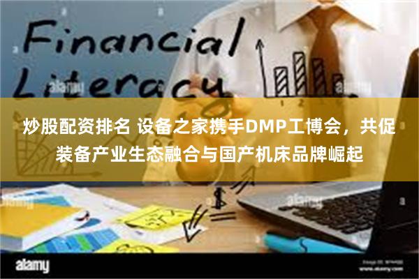 炒股配资排名 设备之家携手DMP工博会，共促装备产业生态融合与国产机床品牌崛起