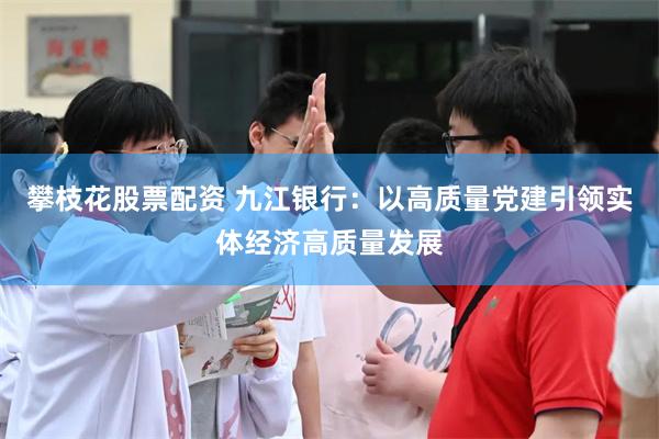 攀枝花股票配资 九江银行：以高质量党建引领实体经济高质量发展