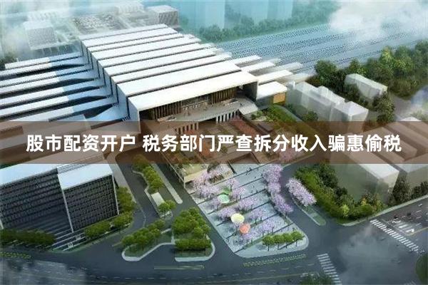 股市配资开户 税务部门严查拆分收入骗惠偷税