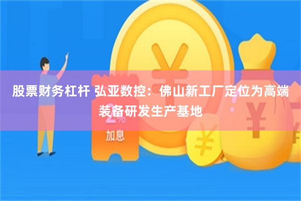 股票财务杠杆 弘亚数控：佛山新工厂定位为高端装备研发生产基地